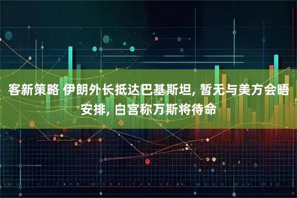 客新策略 伊朗外长抵达巴基斯坦, 暂无与美方会晤安排, 白宫称万斯将待命